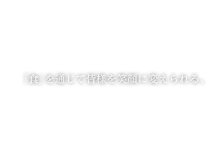 『食』を通じて皆様を笑顔に変えられる、