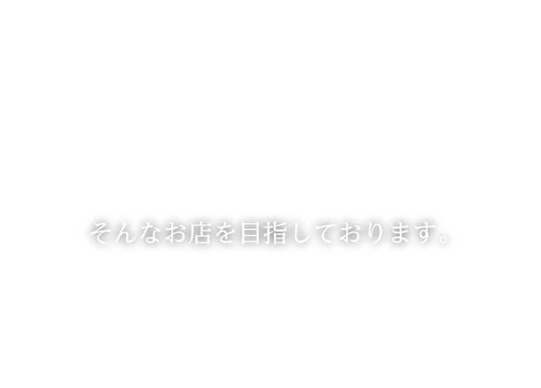 そんなお店を目指しております。